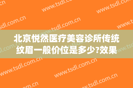 北京悦然医疗美容诊所传统纹眉一般价位是多少?效果怎么样?(悦容医疗美容怎么样)