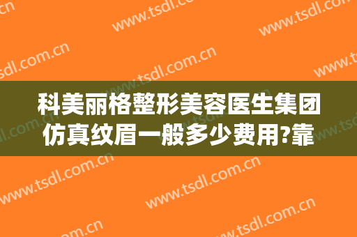 科美丽格整形美容医生集团仿真纹眉一般多少费用?靠谱吗?(医院美容科纹眉价格)