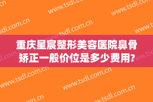 重庆星宸整形美容医院鼻骨矫正一般价位是多少费用?有哪些优势?(重庆星宸整形美容医院口碑好吗)