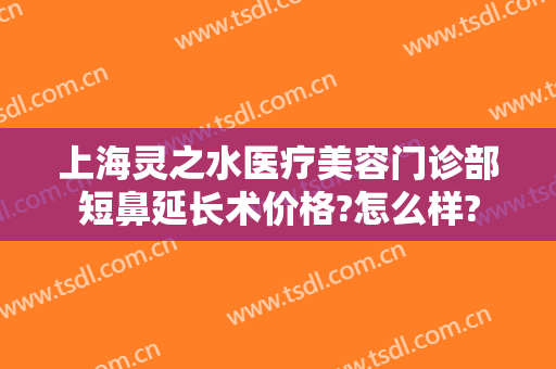 上海灵之水医疗美容门诊部短鼻延长术价格?怎么样?