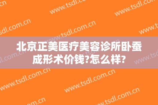 北京正美医疗美容诊所卧蚕成形术价钱?怎么样?