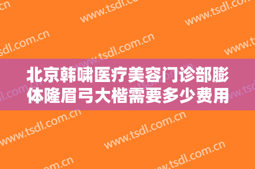 北京韩啸医疗美容门诊部膨体隆眉弓大楷需要多少费用?需要多久恢复?