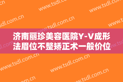 济南丽珍美容医院Y-V成形法眉位不整矫正术一般价位是多少费用?靠谱吗?