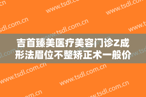 吉首臻美医疗美容门诊Z成形法眉位不整矫正术一般价位是多少?靠谱吗?