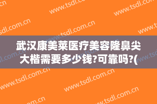武汉康美莱医疗美容隆鼻尖大楷需要多少钱?可靠吗?(正规医院隆鼻多少钱)