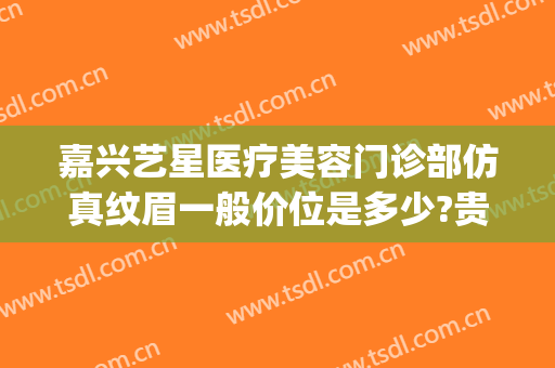 嘉兴艺星医疗美容门诊部仿真纹眉一般价位是多少?贵不贵?(宁波星范医疗美容)