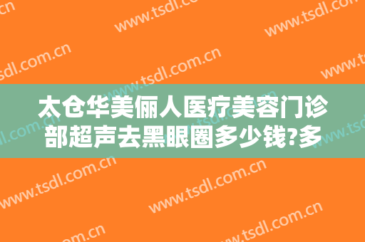太仓华美俪人医疗美容门诊部超声去黑眼圈多少钱?多长时间恢复?