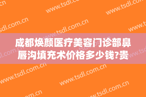 成都焕颜医疗美容门诊部鼻唇沟填充术价格多少钱?贵不贵?(成都华颜整形医院)