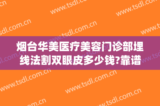 烟台华美医疗美容门诊部埋线法割双眼皮多少钱?靠谱吗?(烟台华美整形美容医院怎么样)