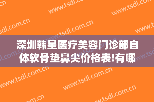 深圳韩星医疗美容门诊部自体软骨垫鼻尖价格表!有哪些优势?(软骨填充鼻基底价格)