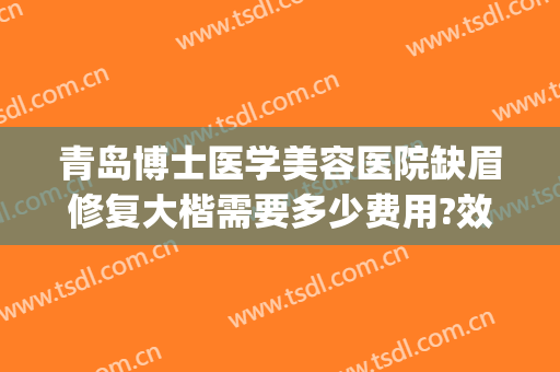 青岛博士医学美容医院缺眉修复大楷需要多少费用?效果怎么样?(青岛博士医疗美容医院怎么样)