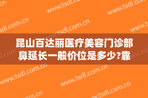 昆山百达丽医疗美容门诊部鼻延长一般价位是多少?靠谱吗?(昆山百利达美容院怎么样)