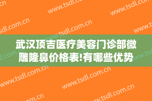 武汉顶吉医疗美容门诊部微雕隆鼻价格表!有哪些优势?(武汉隆鼻医生)