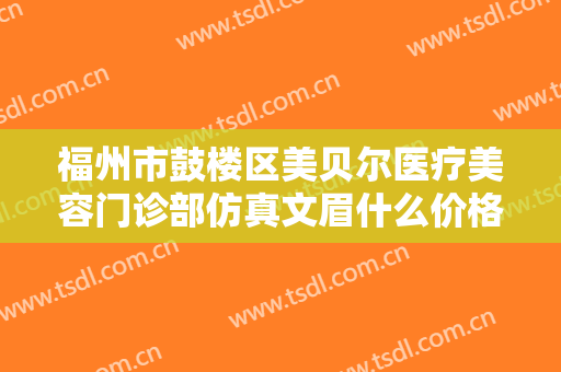 福州市鼓楼区美贝尔医疗美容门诊部仿真文眉什么价格?需要多久恢复?
