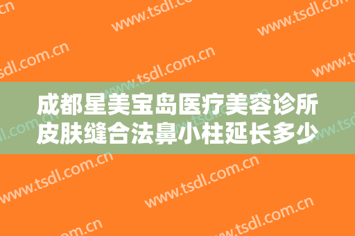 成都星美宝岛医疗美容诊所皮肤缝合法鼻小柱延长多少钱?有哪些优势?