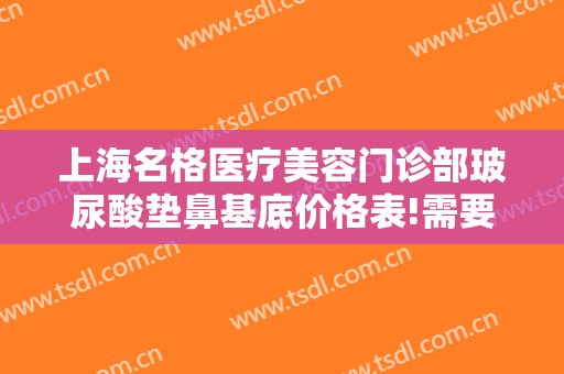 上海名格医疗美容门诊部玻尿酸垫鼻基底价格表!需要多久恢复?