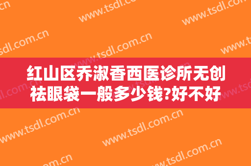 红山区乔淑香西医诊所无创祛眼袋一般多少钱?好不好?