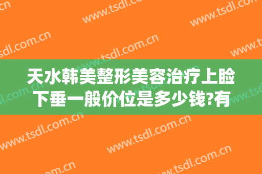天水韩美整形美容治疗上睑下垂一般价位是多少钱?有哪些优势?(医美下巴多少钱)