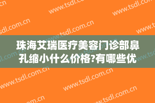 珠海艾瑞医疗美容门诊部鼻孔缩小什么价格?有哪些优势?(珠海艾瑞医疗美容医院怎么样)