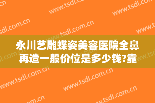 永川艺雕蝶姿美容医院全鼻再造一般价位是多少钱?靠谱吗?(永川蝶姿整形美容院电话)