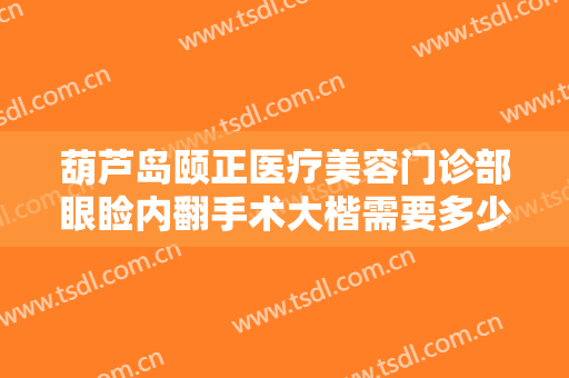 葫芦岛颐正医疗美容门诊部眼睑内翻手术大楷需要多少费用?需要多久恢复?