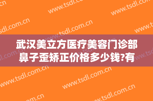 武汉美立方医疗美容门诊部鼻子歪矫正价格多少钱?有哪些优势?(武汉美立方医疗美容医院)