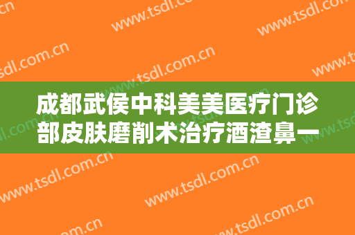 成都武侯中科美美医疗门诊部皮肤磨削术治疗酒渣鼻一般价位是多少钱?可靠吗?