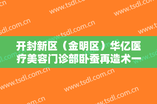 开封新区（金明区）华亿医疗美容门诊部卧蚕再造术一般价位是多少?需要多久恢复?