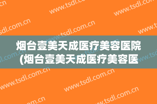 烟台壹美天成医疗美容医院(烟台壹美天成医疗美容医院祛斑价格)
