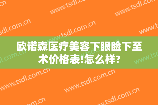 欧诺森医疗美容下眼睑下至术价格表!怎么样?
