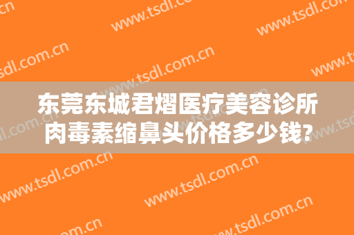 东莞东城君熠医疗美容诊所肉毒素缩鼻头价格多少钱?贵不贵?