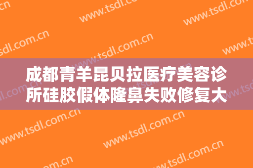 成都青羊昆贝拉医疗美容诊所硅胶假体隆鼻失败修复大楷需要多少钱?多长时间恢复?