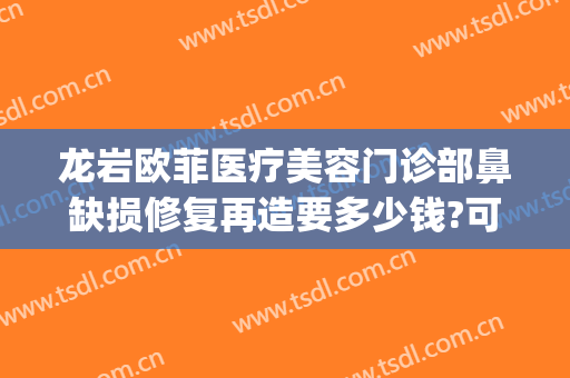 龙岩欧菲医疗美容门诊部鼻缺损修复再造要多少钱?可靠吗?(龙岩欧菲整形美容医院怎么样)