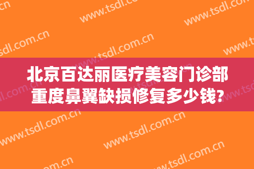 北京百达丽医疗美容门诊部重度鼻翼缺损修复多少钱?有哪些优势?(上海百达丽整容医院)