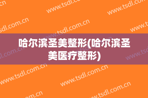 哈尔滨圣美整形(哈尔滨圣美医疗整形)