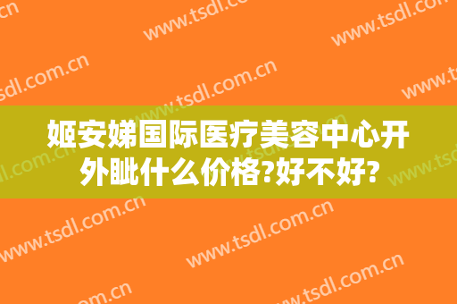 姬安娣国际医疗美容中心开外眦什么价格?好不好?