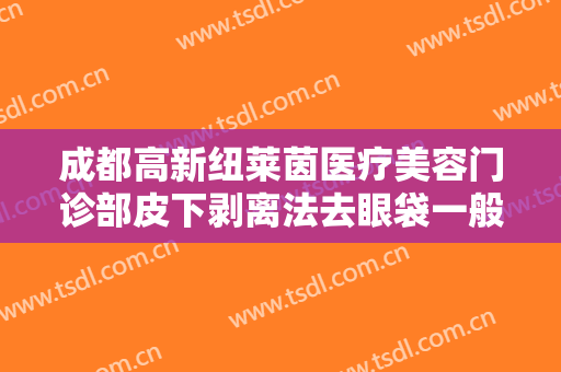 成都高新纽莱茵医疗美容门诊部皮下剥离法去眼袋一般多少钱?怎么样?