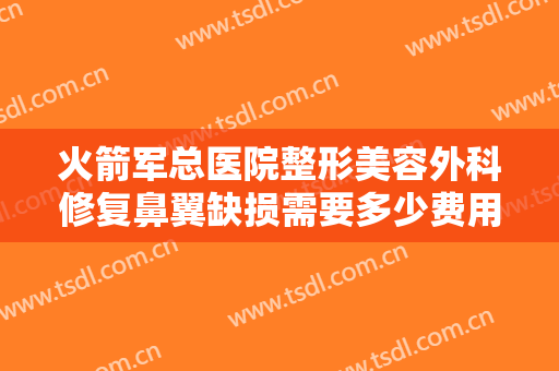 火箭军总医院整形美容外科修复鼻翼缺损需要多少费用?可靠吗?