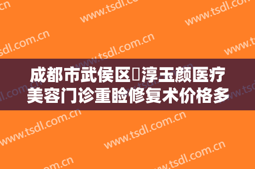 成都市武侯区渼淳玉颜医疗美容门诊重睑修复术价格多少钱?多长时间恢复?