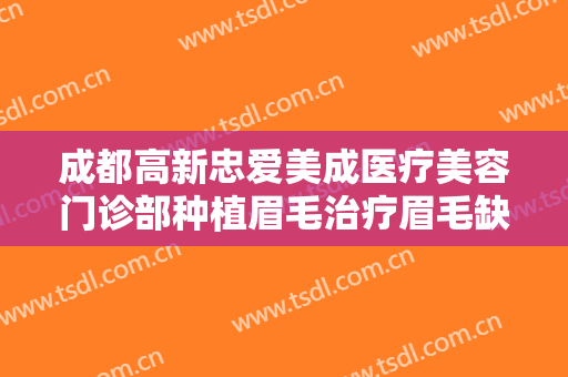成都高新忠爱美成医疗美容门诊部种植眉毛治疗眉毛缺损要多少钱?可靠吗?