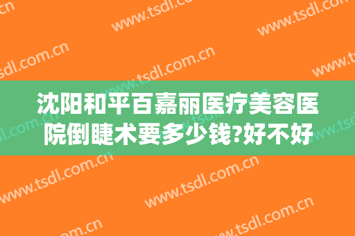 沈阳和平百嘉丽医疗美容医院倒睫术要多少钱?好不好?(沈阳百嘉丽做双眼皮好吗)