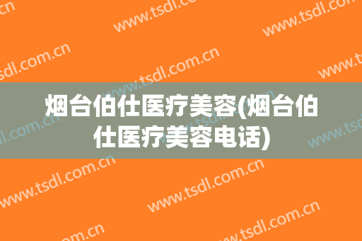 烟台伯仕医疗美容(烟台伯仕医疗美容电话)