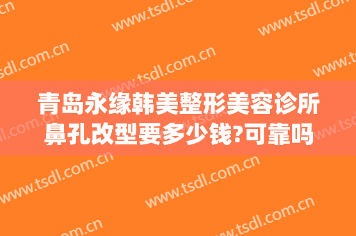青岛永缘韩美整形美容诊所鼻孔改型要多少钱?可靠吗?(青岛隆鼻多少钱)