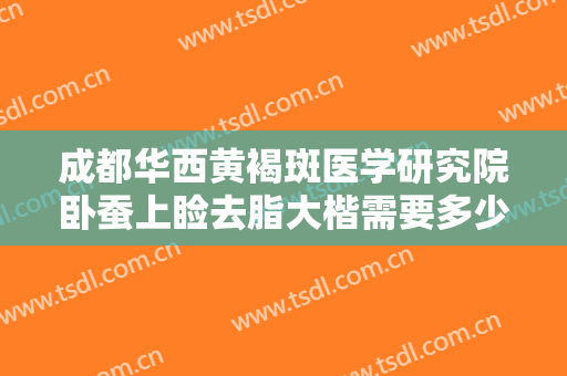 成都华西黄褐斑医学研究院卧蚕上睑去脂大楷需要多少费用?好不好?