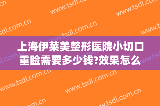 上海伊莱美整形医院小切口重睑需要多少钱?效果怎么样?(伊莱美整形外科医院)
