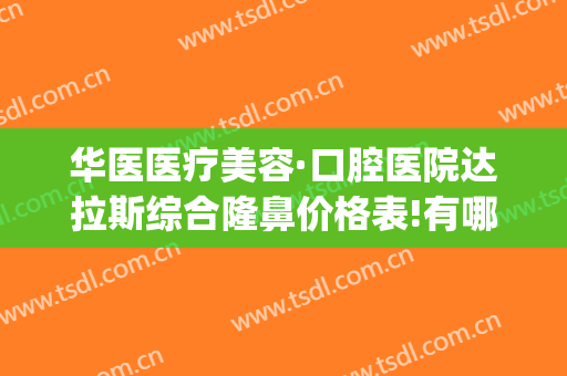 华医医疗美容·口腔医院达拉斯综合隆鼻价格表!有哪些优势?(华西口腔下颌骨整形)