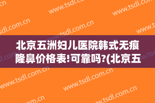 北京五洲妇儿医院韩式无痕隆鼻价格表!可靠吗?(北京五洲整形美容医院好不好)