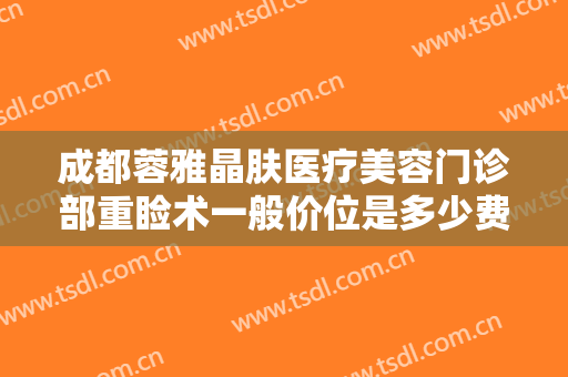 成都蓉雅晶肤医疗美容门诊部重睑术一般价位是多少费用?需要多久恢复?