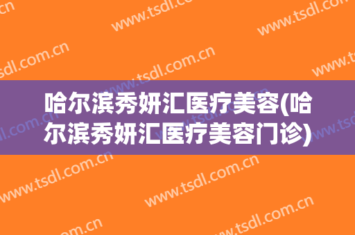 哈尔滨秀妍汇医疗美容(哈尔滨秀妍汇医疗美容门诊)