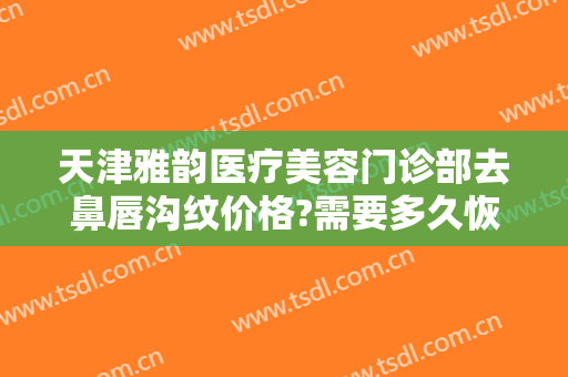 天津雅韵医疗美容门诊部去鼻唇沟纹价格?需要多久恢复?